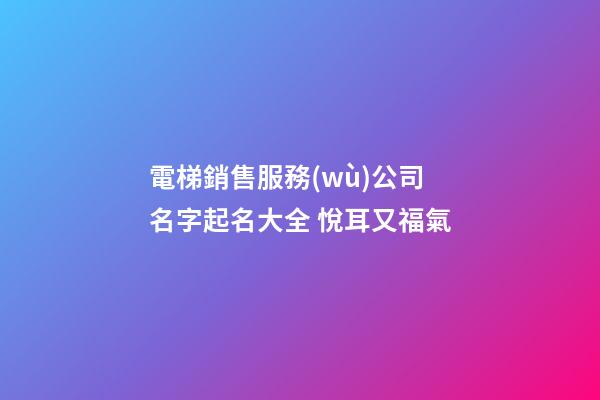 電梯銷售服務(wù)公司名字起名大全 悅耳又福氣-第1張-公司起名-玄機(jī)派